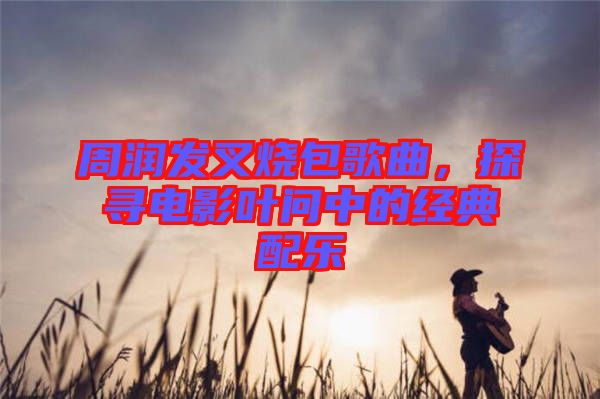 周潤發(fā)叉燒包歌曲，探尋電影葉問中的經(jīng)典配樂