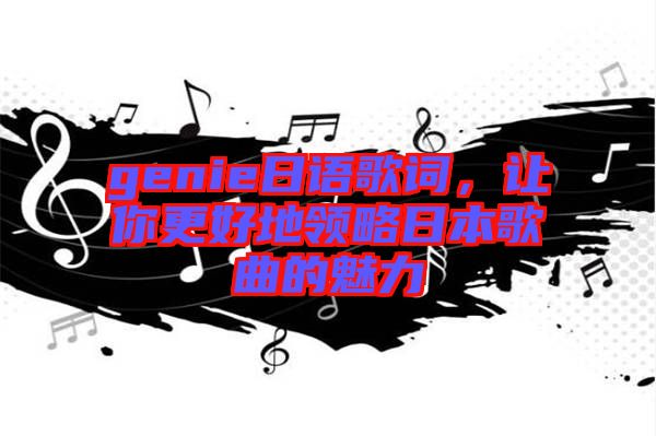 genie日語(yǔ)歌詞，讓你更好地領(lǐng)略日本歌曲的魅力