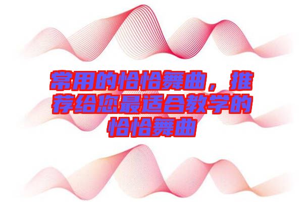 常用的恰恰舞曲，推薦給您最適合教學(xué)的恰恰舞曲