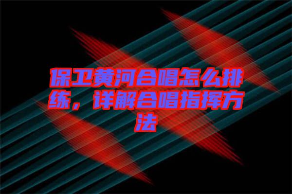 保衛(wèi)黃河合唱怎么排練，詳解合唱指揮方法