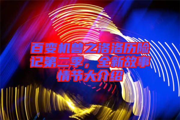 百變機獸之洛洛歷險記第二季，全新故事情節(jié)大介紹