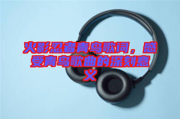 火影忍者青鳥歌詞，感受青鳥歌曲的深刻意義