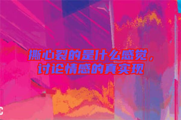 撕心裂的是什么感覺，討論情感的真實現(xiàn)