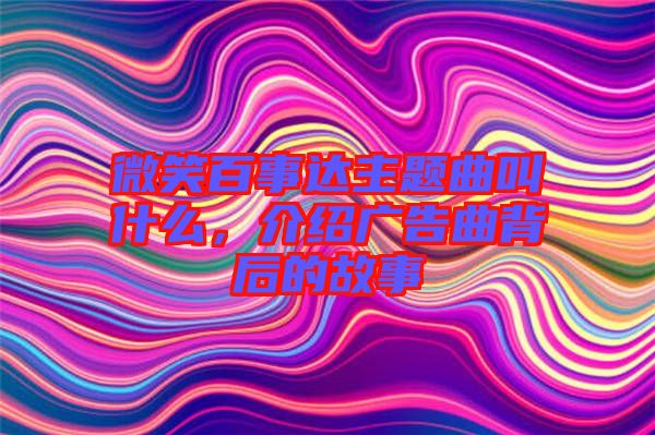 微笑百事達主題曲叫什么，介紹廣告曲背后的故事