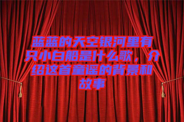 藍(lán)藍(lán)的天空銀河里有只小白船是什么歌，介紹這首童謠的背景和故事