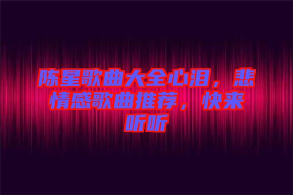 陳星歌曲大全心淚，悲情感歌曲推薦，快來聽聽