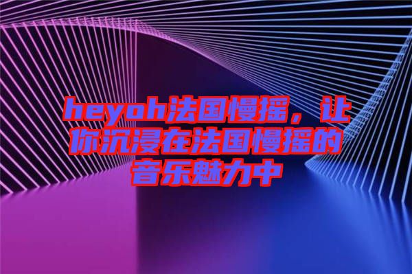 heyoh法國慢搖，讓你沉浸在法國慢搖的音樂魅力中