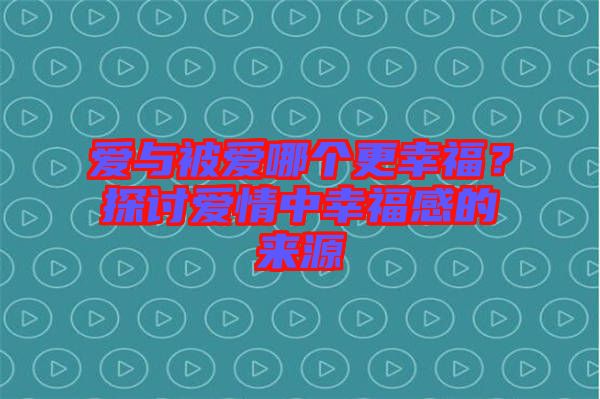 愛與被愛哪個(gè)更幸福？探討愛情中幸福感的來源