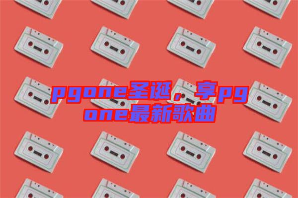 pgone圣誕，享pgone最新歌曲