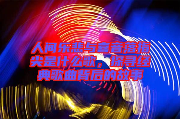 人間樂悲與喜音落指尖是什么歌，探尋經(jīng)典歌曲背后的故事