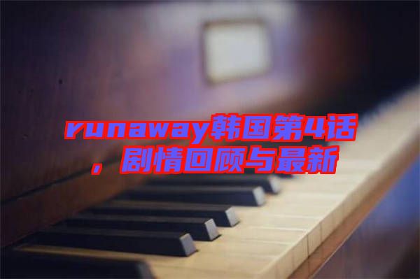 runaway韓國第4話，劇情回顧與最新