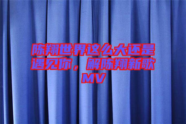 陳翔世界這么大還是遇見你，解陳翔新歌MV