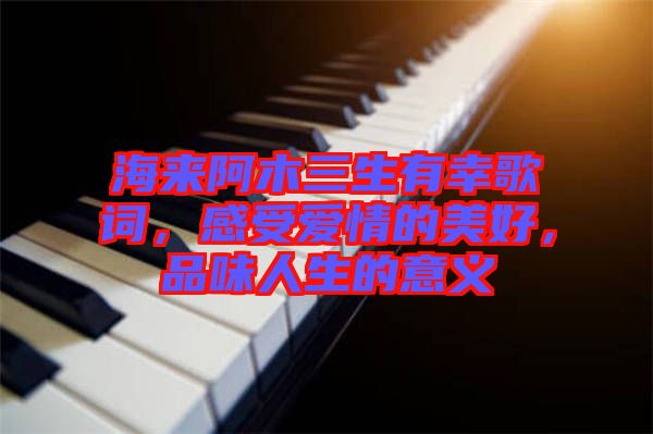 海來阿木三生有幸歌詞，感受愛情的美好，品味人生的意義