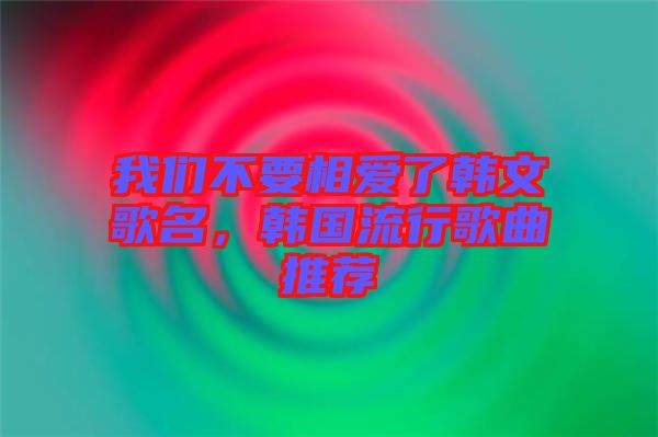 我們不要相愛了韓文歌名，韓國(guó)流行歌曲推薦