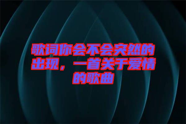 歌詞你會不會突然的出現(xiàn)，一首關(guān)于愛情的歌曲