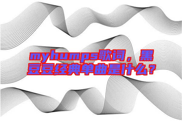 myhumps歌詞，黑豆豆經(jīng)典單曲是什么？