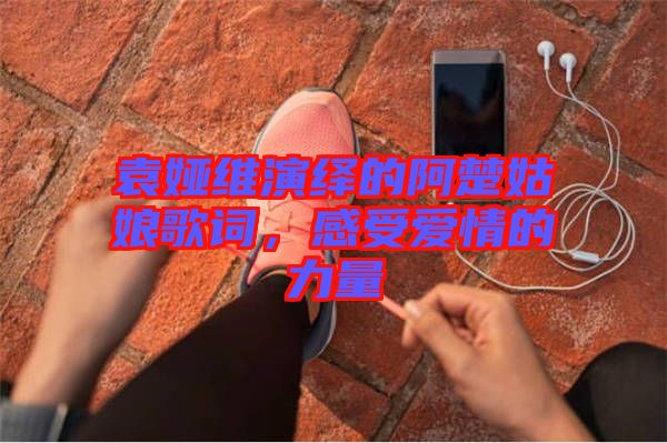 袁婭維演繹的阿楚姑娘歌詞，感受愛(ài)情的力量