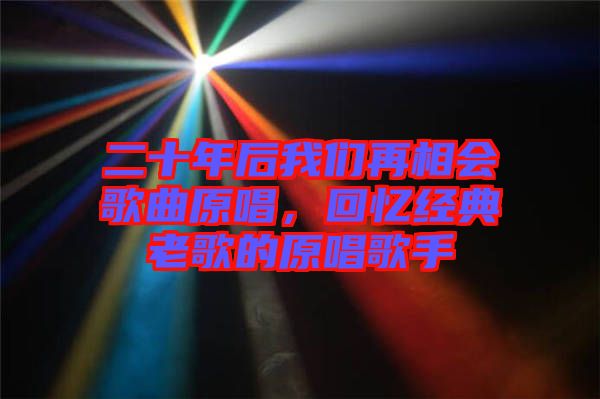 二十年后我們?cè)傧鄷?huì)歌曲原唱，回憶經(jīng)典老歌的原唱歌手