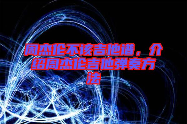 周杰倫不該吉他譜，介紹周杰倫吉他彈奏方法