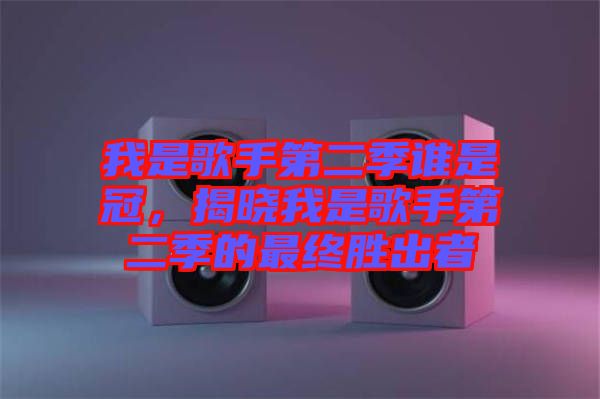 我是歌手第二季誰(shuí)是冠，揭曉我是歌手第二季的最終勝出者