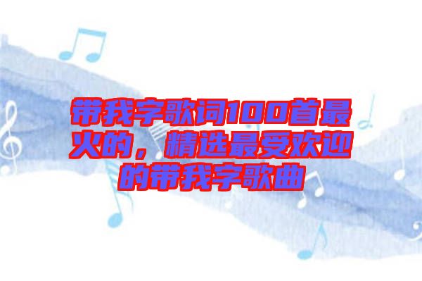 帶我字歌詞100首最火的，精選最受歡迎的帶我字歌曲