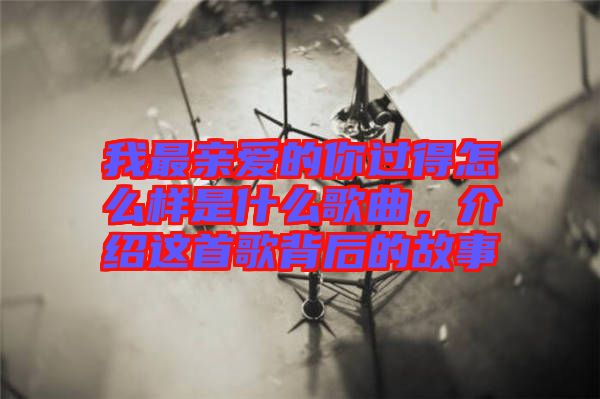 我最親愛的你過得怎么樣是什么歌曲，介紹這首歌背后的故事