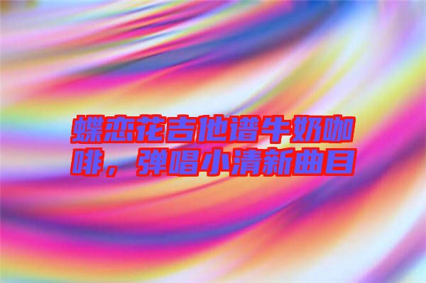 蝶戀花吉他譜牛奶咖啡，彈唱小清新曲目