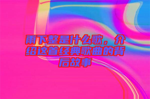 雨下整是什么歌，介紹這首經(jīng)典歌曲的背后故事