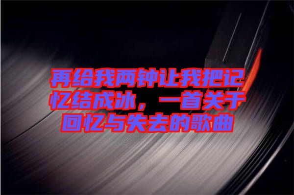 再給我兩鐘讓我把記憶結成冰，一首關于回憶與失去的歌曲