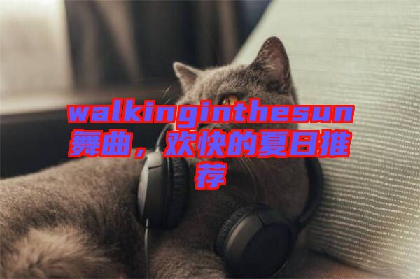 walkinginthesun舞曲，歡快的夏日推薦