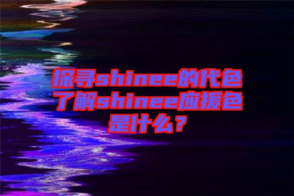 探尋shinee的代色了解shinee應援色是什么？