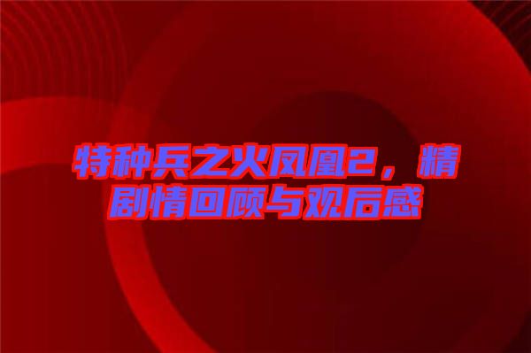 特種兵之火鳳凰2，精劇情回顧與觀后感