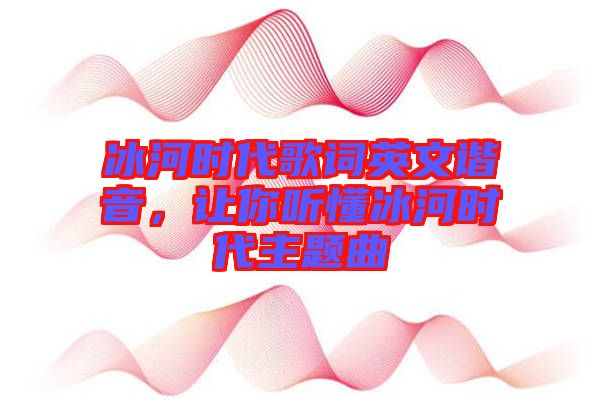 冰河時代歌詞英文諧音，讓你聽懂冰河時代主題曲