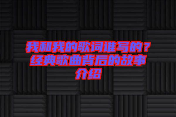 我和我的歌詞誰寫的？經(jīng)典歌曲背后的故事介紹