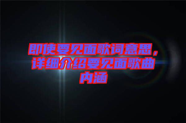 即使要見(jiàn)面歌詞意思，詳細(xì)介紹要見(jiàn)面歌曲內(nèi)涵