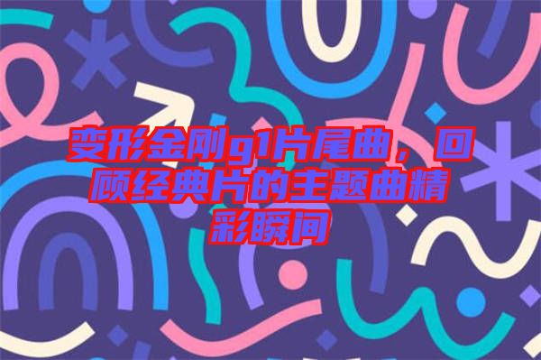 變形金剛g1片尾曲，回顧經(jīng)典片的主題曲精彩瞬間