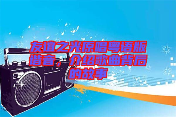 友誼之光原唱粵語(yǔ)版諧音，介紹歌曲背后的故事