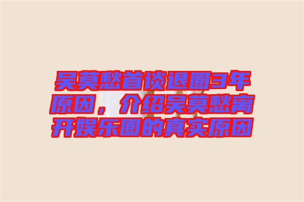 吳莫愁首談退圈3年原因，介紹吳莫愁離開(kāi)娛樂(lè)圈的真實(shí)原因