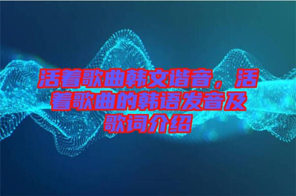 活著歌曲韓文諧音，活著歌曲的韓語(yǔ)發(fā)音及歌詞介紹