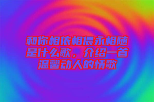 和你相依相偎永相隨是什么歌，介紹一首溫馨動人的情歌