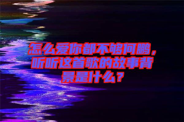 怎么愛你都不夠何鵬，聽聽這首歌的故事背景是什么？