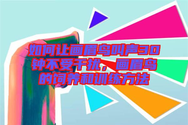 如何讓畫眉鳥叫聲30鐘不受干擾，畫眉鳥的飼養(yǎng)和訓練方法