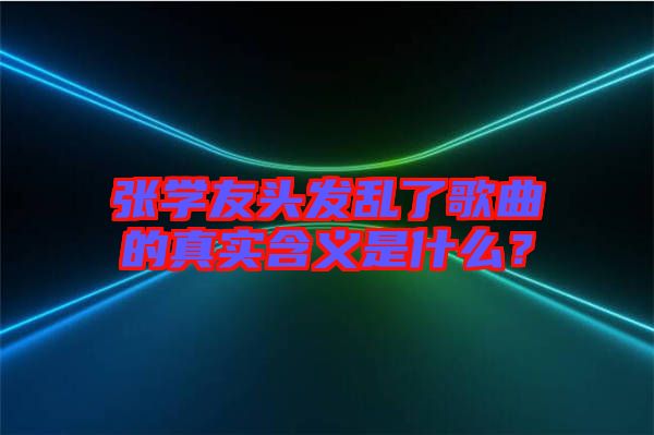 張學(xué)友頭發(fā)亂了歌曲的真實含義是什么？