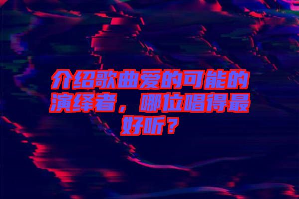 介紹歌曲愛(ài)的可能的演繹者，哪位唱得最好聽(tīng)？