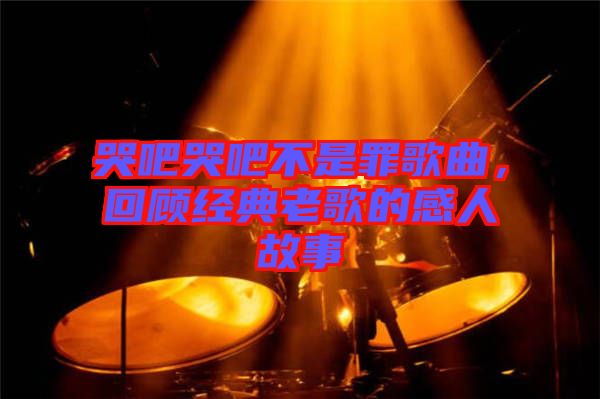 哭吧哭吧不是罪歌曲，回顧經(jīng)典老歌的感人故事