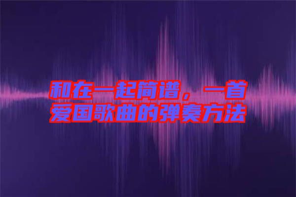 和在一起簡(jiǎn)譜，一首愛國(guó)歌曲的彈奏方法