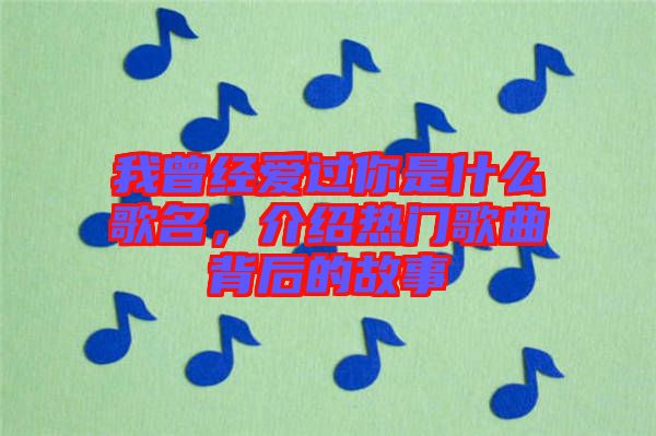 我曾經(jīng)愛(ài)過(guò)你是什么歌名，介紹熱門(mén)歌曲背后的故事