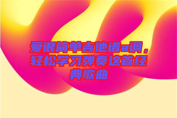 愛(ài)很簡(jiǎn)單吉他譜a調(diào)，輕松學(xué)習(xí)彈奏這首經(jīng)典歌曲