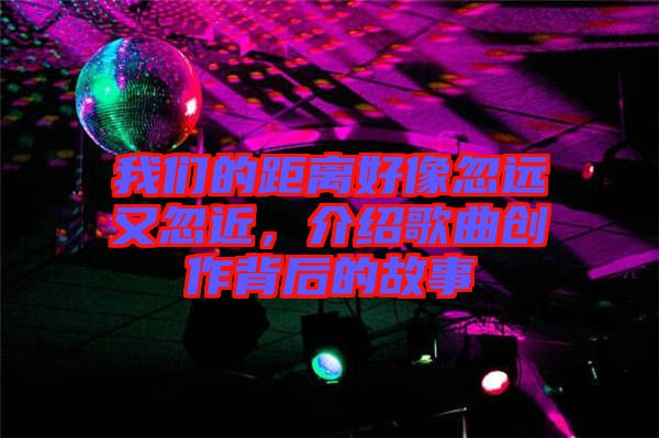 我們的距離好像忽遠又忽近，介紹歌曲創(chuàng)作背后的故事