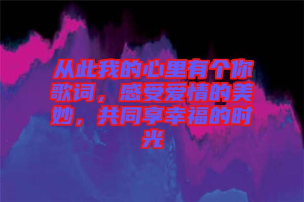 從此我的心里有個(gè)你歌詞，感受愛(ài)情的美妙，共同享幸福的時(shí)光